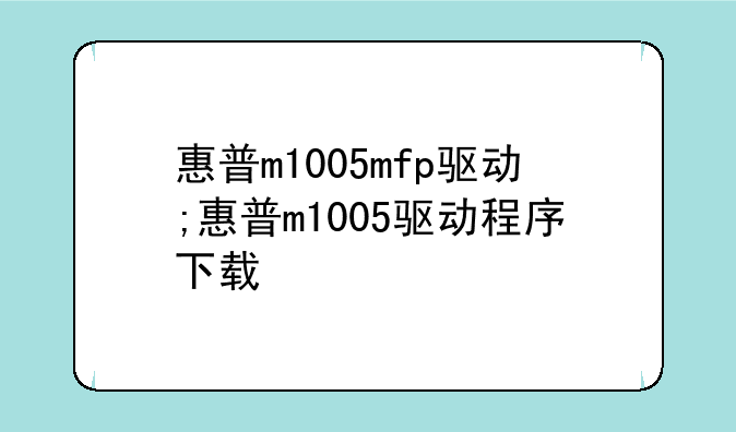 惠普m1005mfp驱动;惠普m1005驱动程序下载