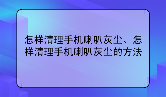 怎样清理手机喇叭灰尘、怎样清理手机喇叭灰尘的方法