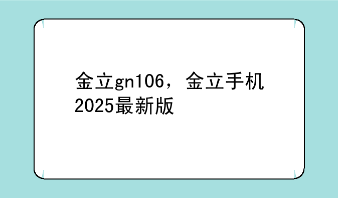 金立gn106，金立手机2025最新版