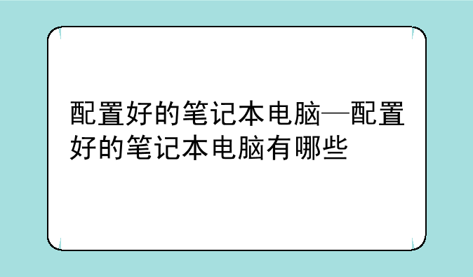 配置好的笔记本电脑—配置好的笔记本电脑有哪些