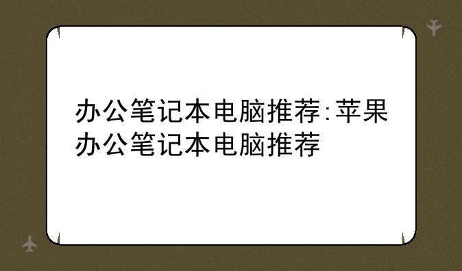办公笔记本电脑推荐:苹果办公笔记本电脑推荐