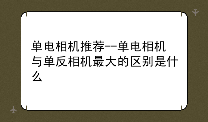 单电相机推荐--单电相机与单反相机最大的区别是什么