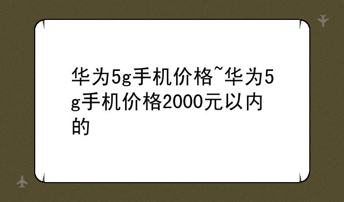 华为5g手机价格~华为5g手机价格2000元以内的
