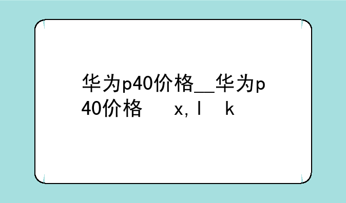 华为p40价格__华为p40价格参数