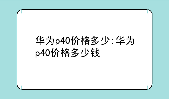华为p40价格多少:华为p40价格多少钱