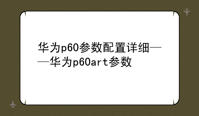 华为p60参数配置详细——华为p60art参数