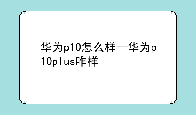 华为p10怎么样—华为p10plus咋样