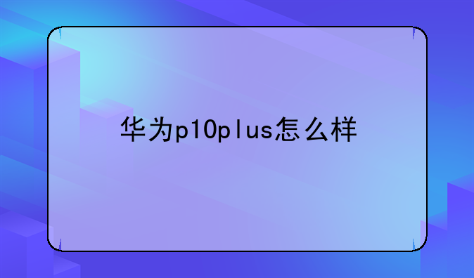 华为p10plus怎么样
