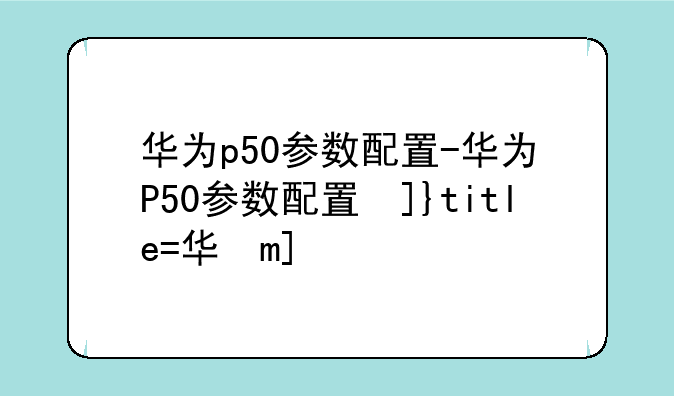 华为p50参数配置-华为P50参数配置及价格