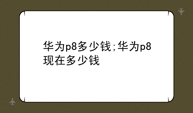 华为p8多少钱;华为p8现在多少钱