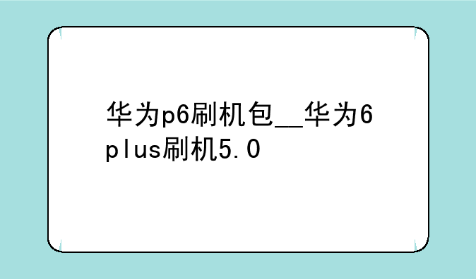 华为p6刷机包__华为6plus刷机5.0