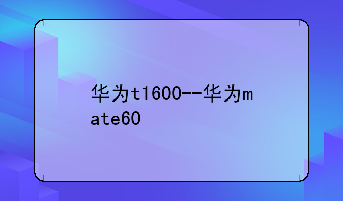 华为t1600--华为mate60