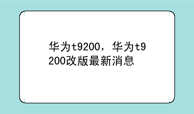 华为t9200，华为t9200改版最新消息