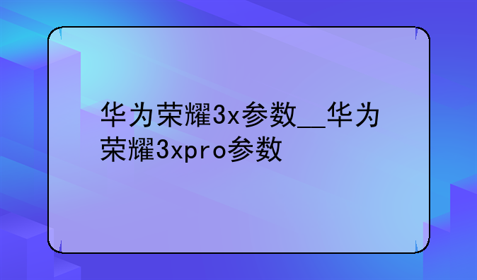 华为荣耀3x参数__华为荣耀3xpro参数