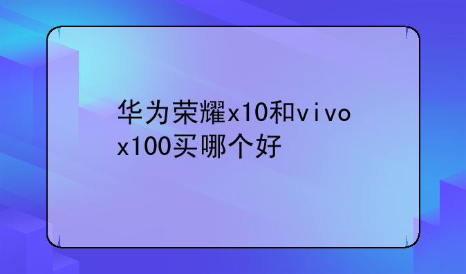 华为荣耀x10和vivox100买哪个好