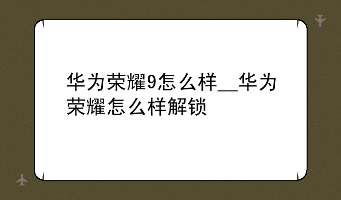 华为荣耀9怎么样__华为荣耀怎么样解锁