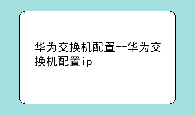华为交换机配置--华为交换机配置ip