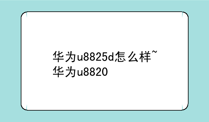 华为u8825d怎么样~华为u8820