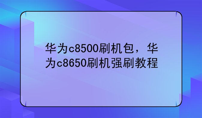 华为c8500刷机包，华为c8650刷机强刷教程