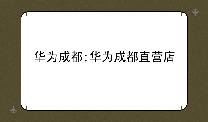 华为成都;华为成都直营店