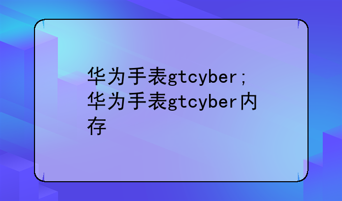 华为手表gtcyber;华为手表gtcyber内存