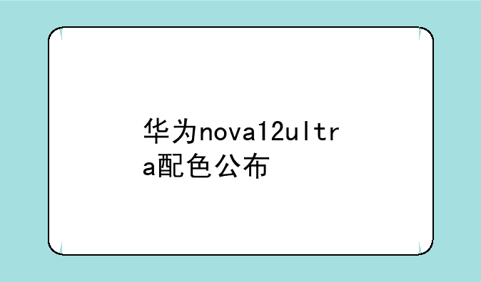 华为nova12ultra配色公布