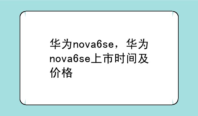 华为nova6se，华为nova6se上市时间及价格