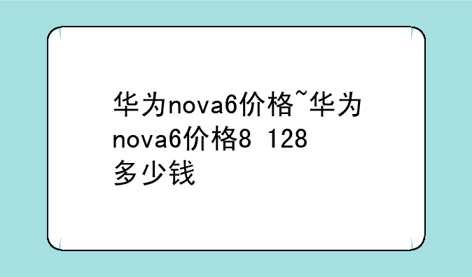 华为nova6价格~华为nova6价格8+128多少钱