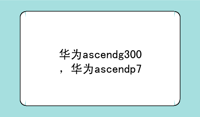 华为ascendg300，华为ascendp7
