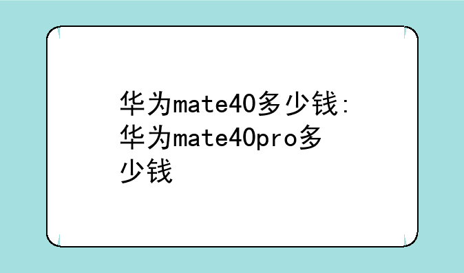 华为mate40多少钱:华为mate40pro多少钱