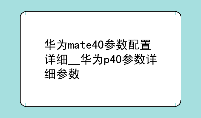 华为mate40参数配置详细__华为p40参数详细参数
