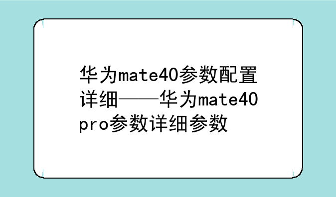 华为mate40参数配置详细——华为mate40pro参数详细参数