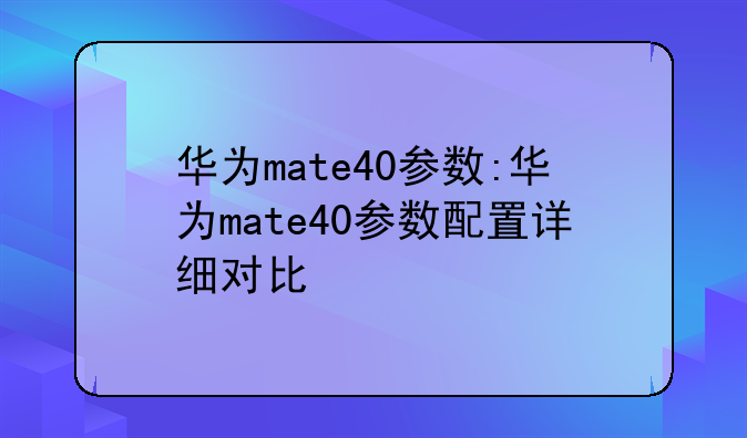 华为mate40参数:华为mate40参数配置详细对比