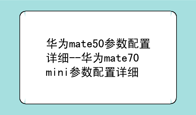 华为mate50参数配置详细--华为mate70mini参数配置详细