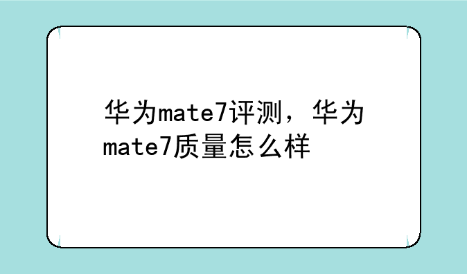 华为mate7评测，华为mate7质量怎么样