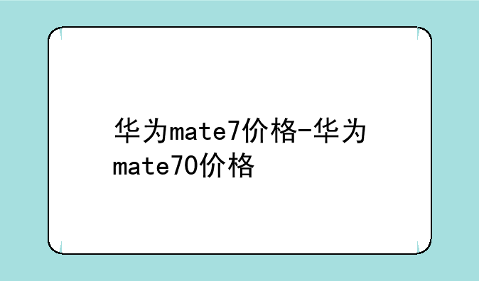 华为mate7价格-华为mate70价格