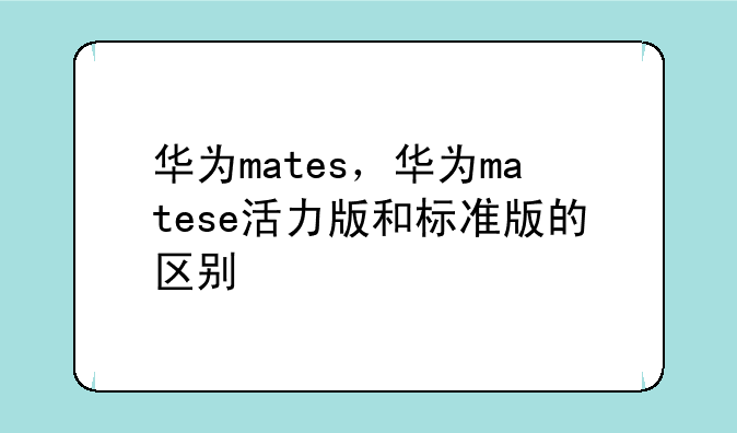 华为mates，华为matese活力版和标准版的区别