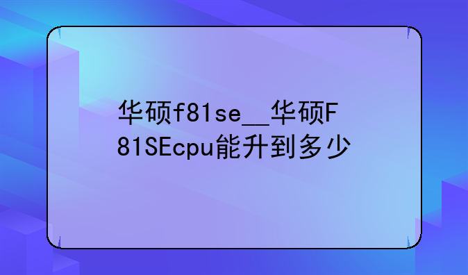 华硕f81se__华硕F81SEcpu能升到多少