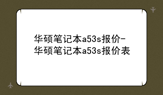 华硕笔记本a53s报价-华硕笔记本a53s报价表