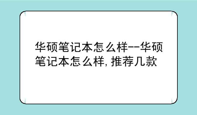 华硕笔记本怎么样--华硕笔记本怎么样,推荐几款