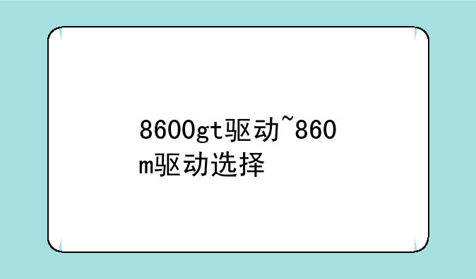 8600gt驱动~860m驱动选择