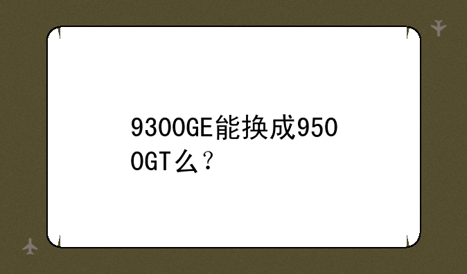 9300GE能换成9500GT么？