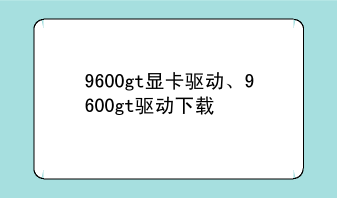 9600gt显卡驱动、9600gt驱动下载