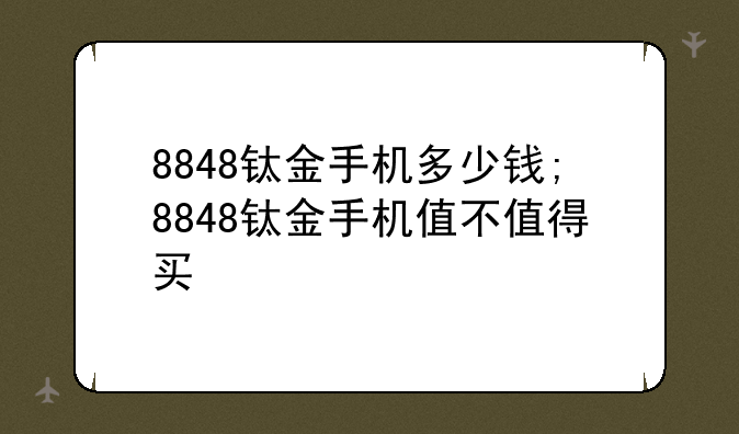 8848钛金手机多少钱;8848钛金手机值不值得买