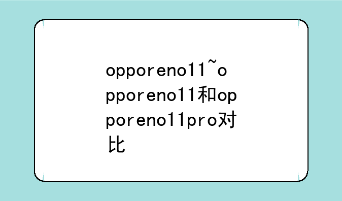 opporeno11~opporeno11和opporeno11pro对比