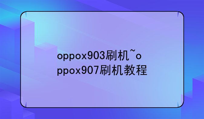 oppox903刷机~oppox907刷机教程