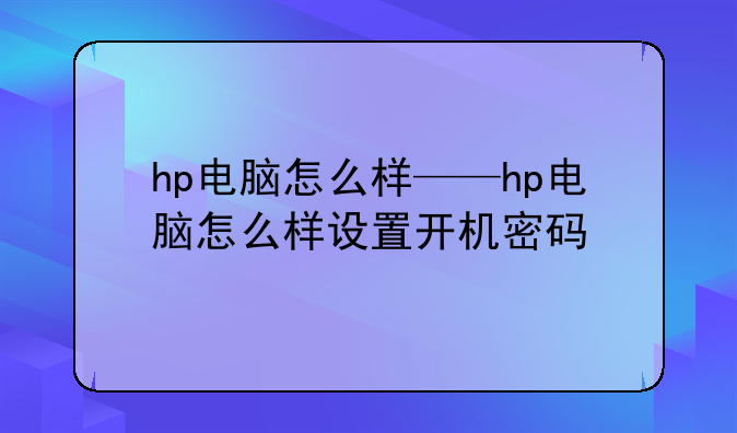 hp电脑怎么样——hp电脑怎么样设置开机密码