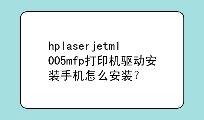 hplaserjetm1005mfp打印机驱动安装手机怎么安装？