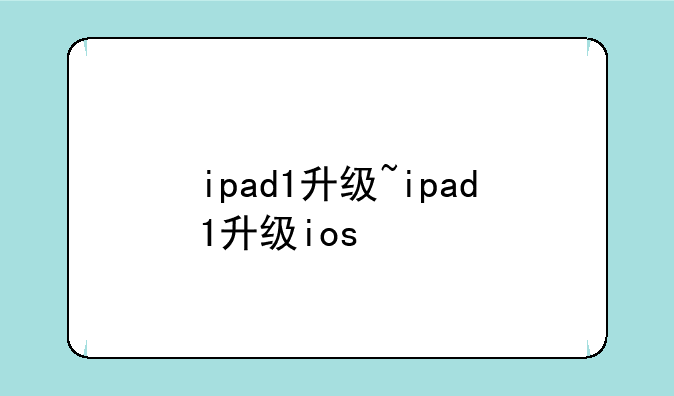 ipad1升级~ipad1升级ios