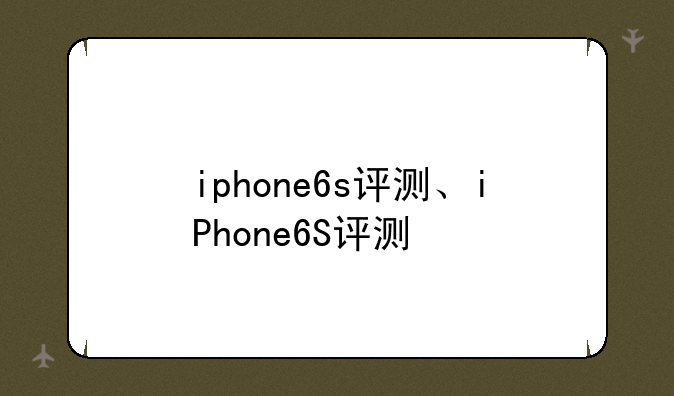 iphone6s评测、iPhone6S评测